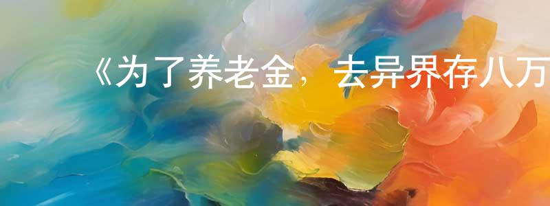 ﻿陈群山发布﻿《为了养老金，去异界存八万金》详情介绍_为了养老金，去异界存八万金已完结在线观看_为了养老金，去异界存八万金迅雷下载_日漫